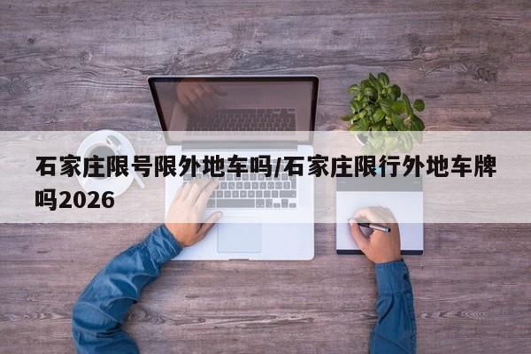 石家庄限号限外地车吗/石家庄限行外地车牌吗2026