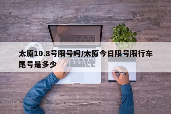 太原10.8号限号吗/太原今日限号限行车尾号是多少