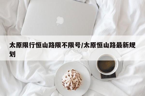 太原限行恒山路限不限号/太原恒山路最新规划